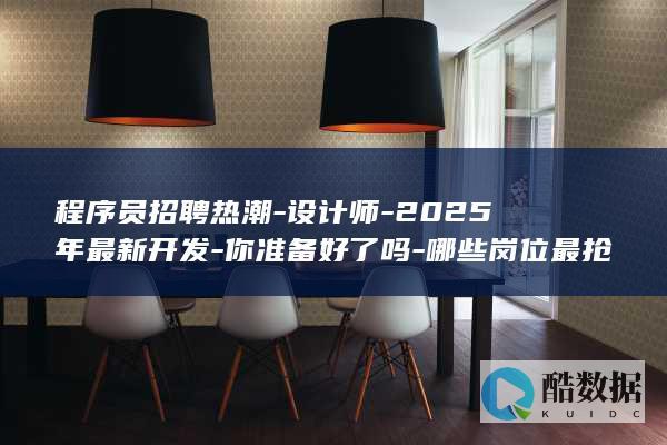 程序员招聘热潮-设计师-2025年最新开发-你准备好了吗-哪些岗位最抢手