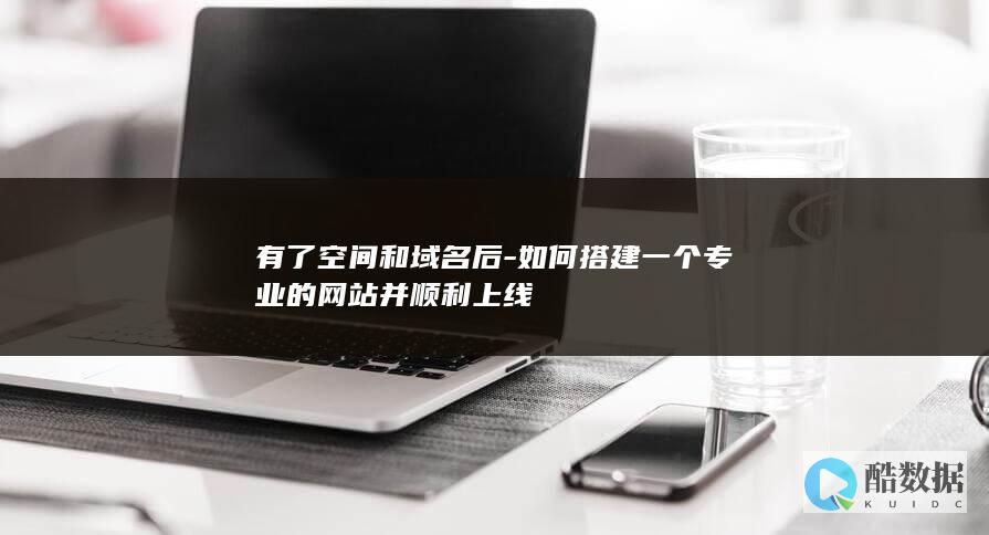 有了空间和域名后-如何搭建一个专业的网站并顺利上线