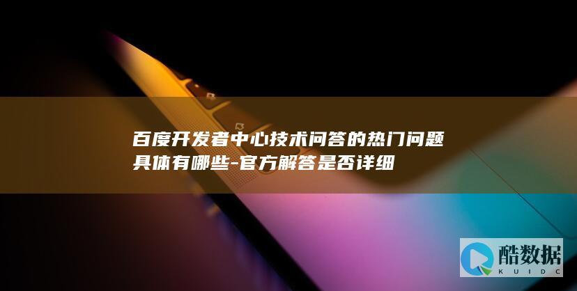 百度开发者中心技术问答的热门问题具体有哪些-官方解答是否详细