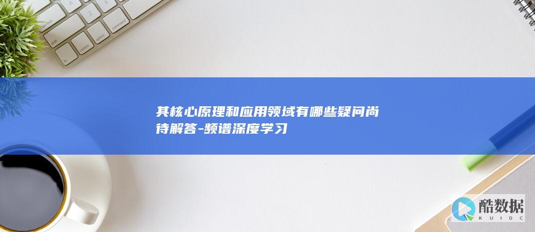 其核心原理和应用领域有哪些疑问尚待解答-频谱深度学习