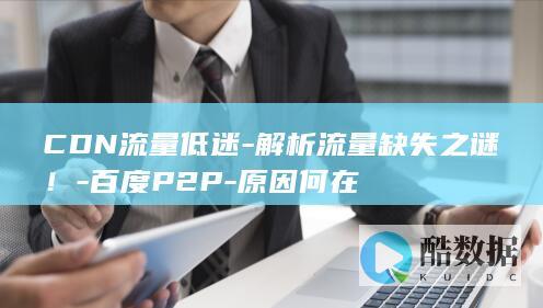 CDN流量低迷-解析流量缺失之谜！-百度P2P-原因何在