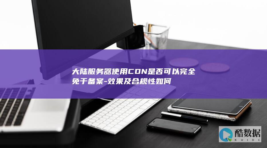 大陆服务器使用CDN是否可以完全免于备案-效果及合规性如何