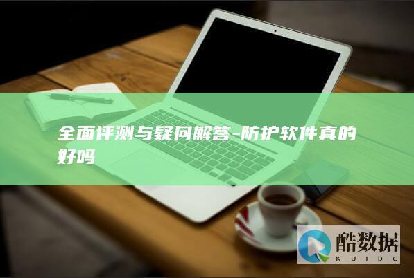 全面评测与疑问解答-防护软件真的好吗