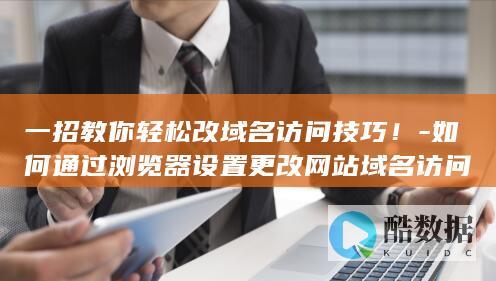 一招教你轻松改域名访问技巧！-如何通过浏览器设置更改网站域名访问