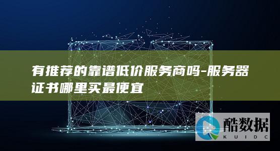 有推荐的靠谱低价服务商吗-服务器证书哪里买最便宜