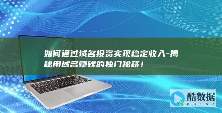 如何通过域名投资实现稳定收入-揭秘用域名赚钱的独门秘籍！