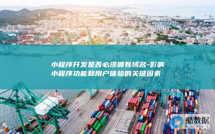 小程序开发是否必须拥有域名-影响小程序功能和用户体验的关键因素