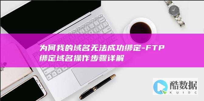 为何我的域名无法成功绑定-FTP绑定域名操作步骤详解