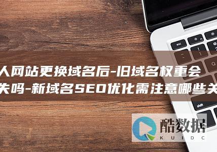 个人网站更换域名后-旧域名权重会消失吗-新域名SEO优化需注意哪些关键点