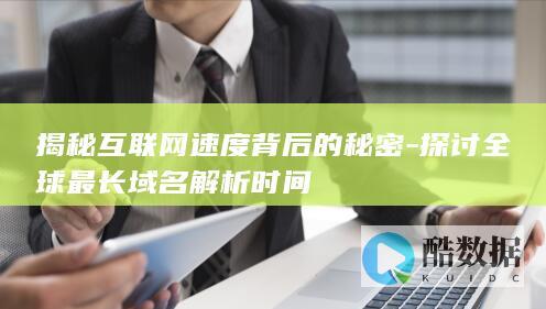 揭秘互联网速度背后的秘密-探讨全球最长域名解析时间