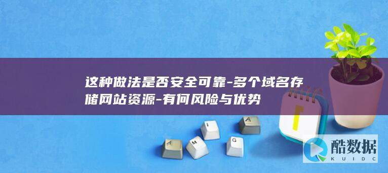 这种做法是否安全可靠-多个域名存储网站资源-有何风险与优势