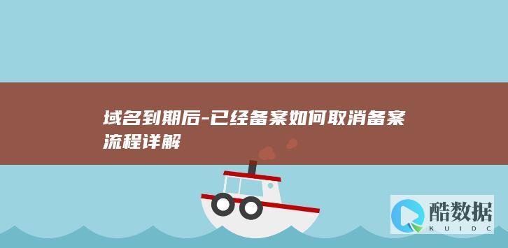 域名到期后-已经备案如何取消备案流程详解