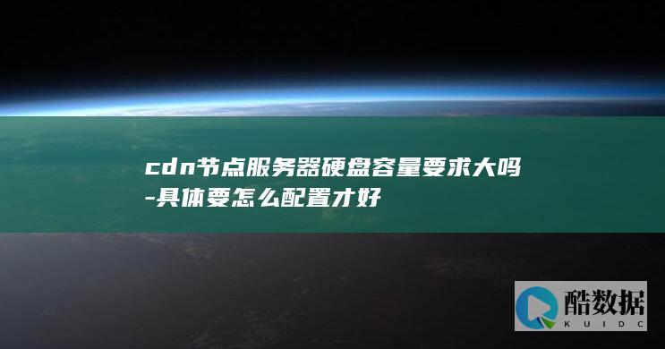 cdn节点服务器硬盘容量要求大吗-具体要怎么配置才好