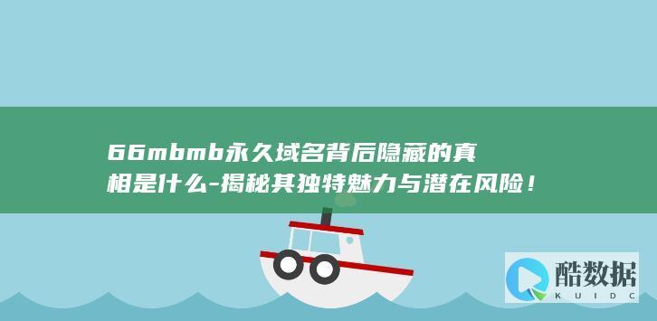 66mbmb永久域名背后隐藏的真相是什么-揭秘其独特魅力与潜在风险！