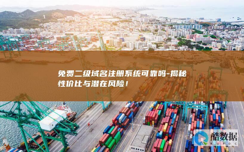 免费二级域名注册系统可靠吗-揭秘性价比与潜在风险!