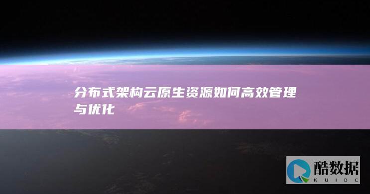 分布式架构云原生资源如何高效管理与优化