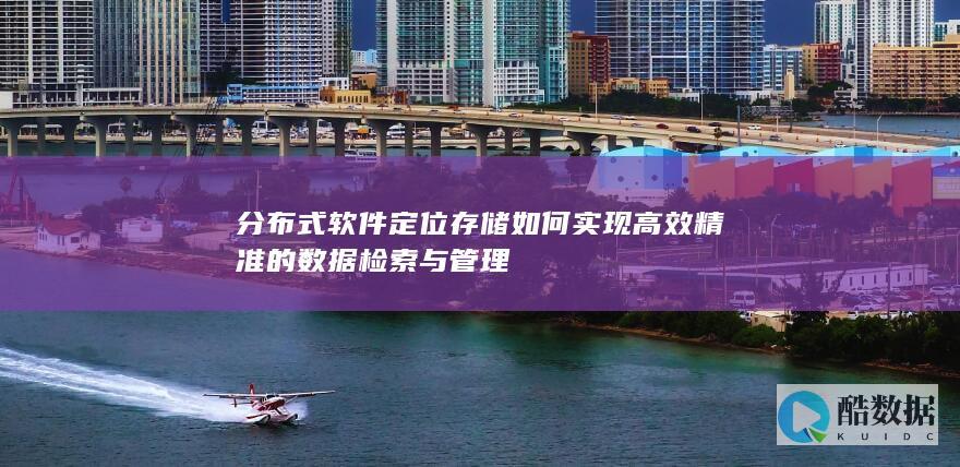 分布式软件定位存储如何实现高效精准的数据检索与管理