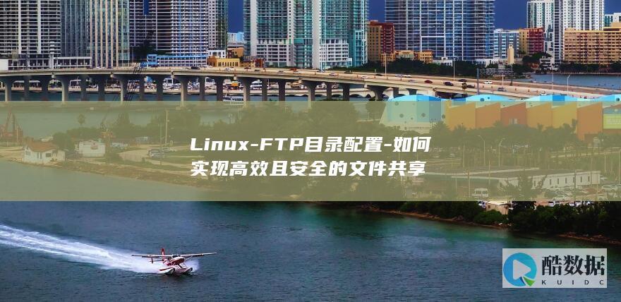 Linux-FTP目录配置-如何实现高效且安全的文件共享