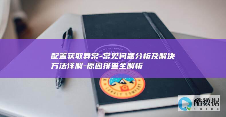 配置获取异常-常见问题分析及解决方法详解-原因排查全解析