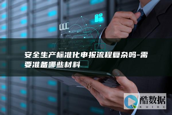 安全生产标准化申报流程复杂吗-需要准备哪些材料