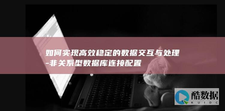 如何实现高效稳定的数据交互与处理-非关系型数据库连接配置