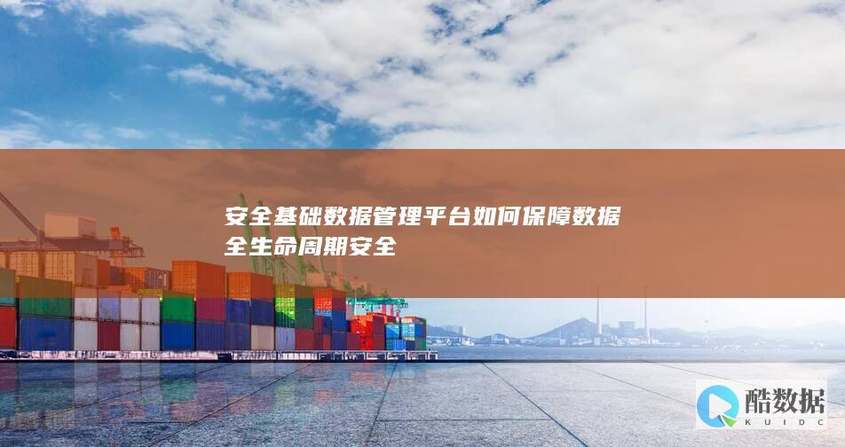 安全基础数据管理平台如何保障数据全生命周期安全