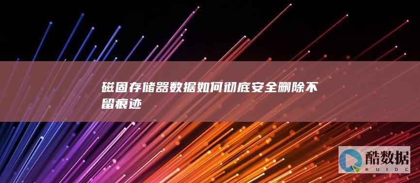 磁固存储器数据如何彻底安全删除不留痕迹