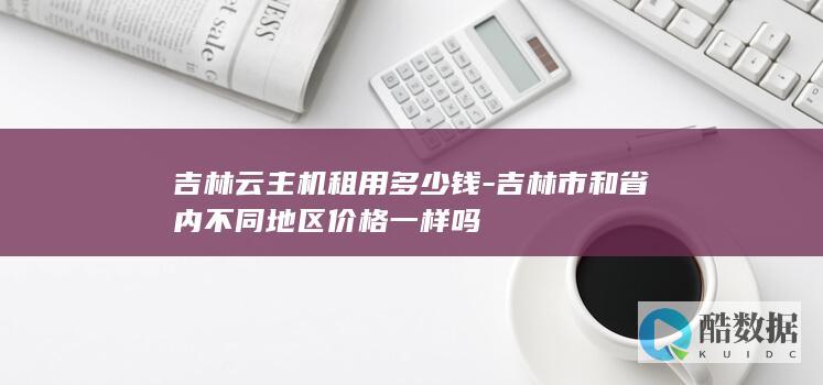 吉林云主机租用多少钱-吉林市和省内不同地区价格一样吗
