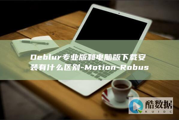 Deblur专业版和电脑版下载安装有什么区别-Motion-Robust