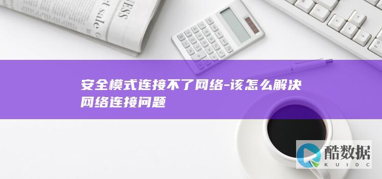 安全模式连接不了网络-该怎么解决网络连接问题
