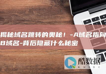 揭秘域名跳转的奥秘！-A域名指向B域名-背后隐藏什么秘密