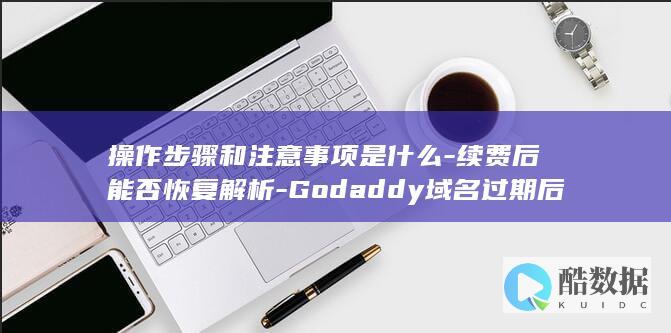 操作步骤和注意事项是什么-续费后能否恢复解析-Godaddy域名过期后还能续费吗