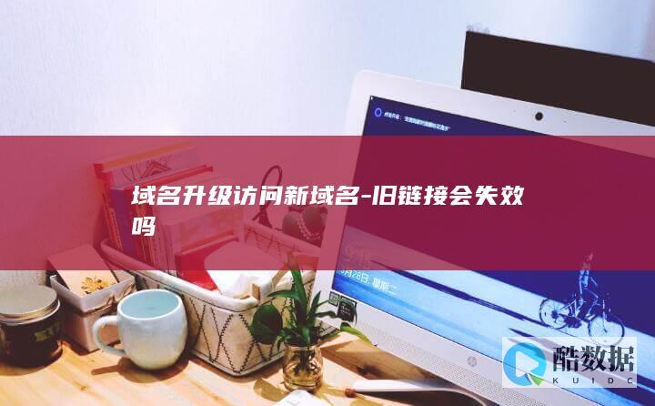 域名升级后旧链接失效怎么办