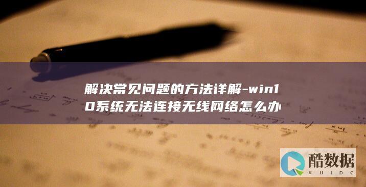 解决常见问题的方法详解-win10系统无法连接无线网络怎么办