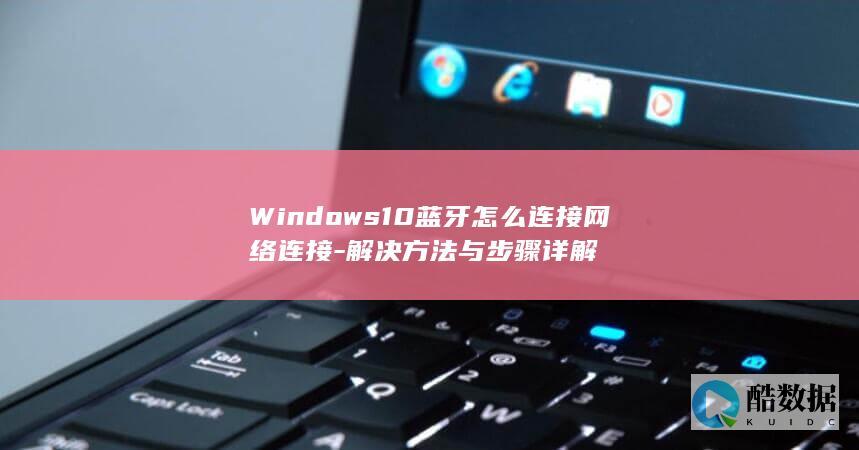 Windows10蓝牙怎么连接网络连接-解决方法与步骤详解