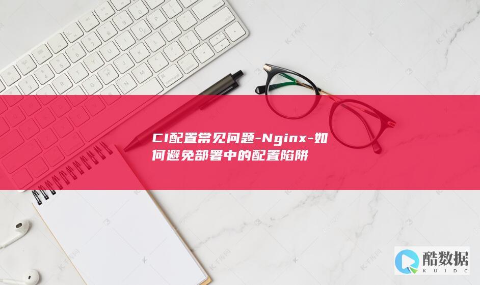 CI配置常见问题-Nginx-如何避免部署中的配置陷阱