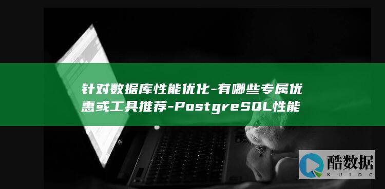 针对数据库性能优化-有哪些专属优惠或工具推荐-PostgreSQL性能监控促销