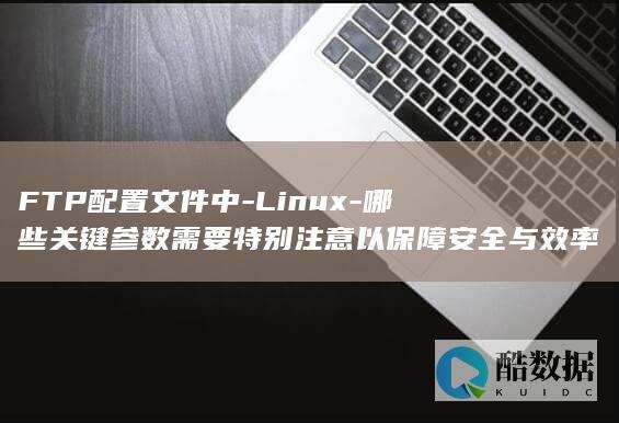 FTP配置文件中-Linux-哪些关键参数需要特别注意以保障安全与效率