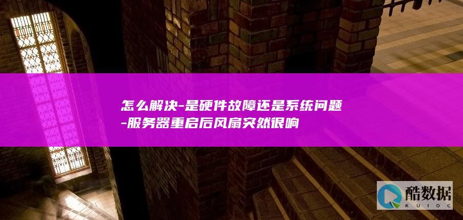 服务器风扇噪音变大硬件故障排查