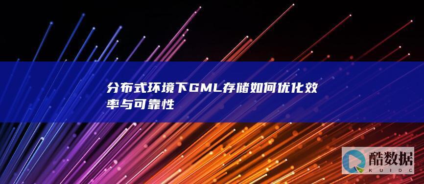 分布式环境下GML存储如何优化效率与可靠性