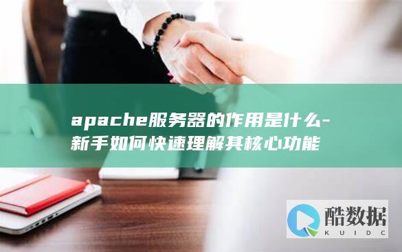 apache服务器的作用是什么-新手如何快速理解其核心功能
