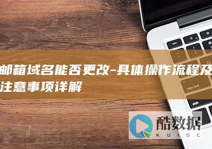 邮箱域名能否更改-具体操作流程及注意事项详解