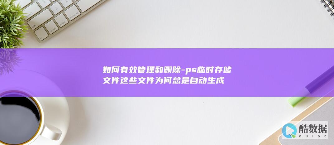 ps临时存储文件这些文件为何总是自动生成