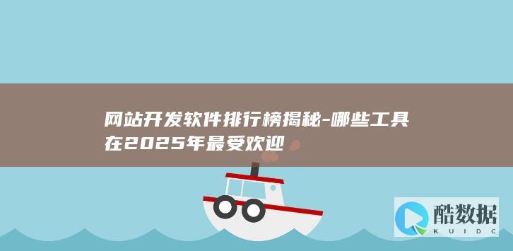 网站开发软件排行榜揭秘-哪些工具在2025年最受欢迎