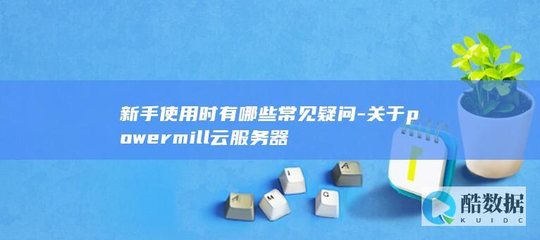 新手使用时有哪些常见疑问-关于powermill云服务器