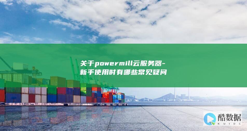 powermill云服务器新手使用疑问解答