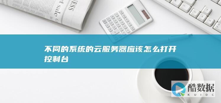 不同的系统的云服务器应该怎么打开控制台
