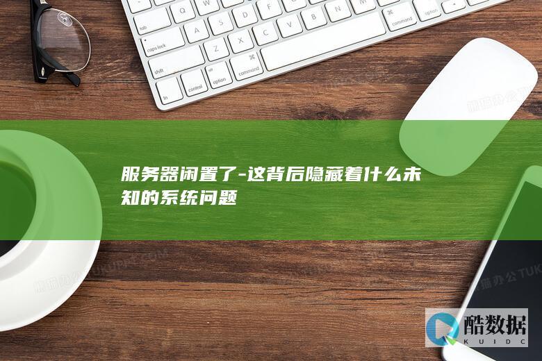 服务器闲置了-这背后隐藏着什么未知的系统问题