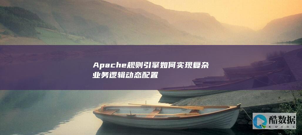 Apache规则引擎如何实现复杂业务逻辑动态配置