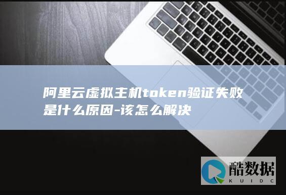 阿里云虚拟主机token验证失败是什么原因-该怎么解决